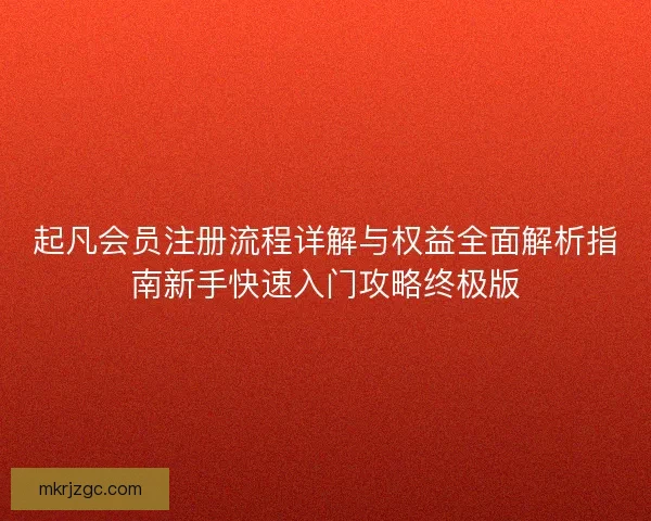 起凡会员注册流程详解与权益全面解析指南新手快速入门攻略终极版