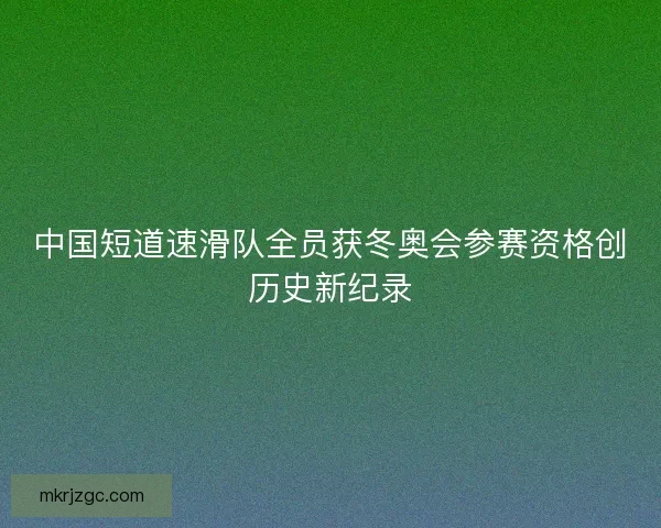 中国短道速滑队全员获冬奥会参赛资格创历史新纪录